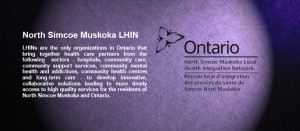 North Simcoe Muskoka Local Health Integration Network logo with text on a purple background: "LHINs are the only organizations in Ontario that bring together health care partners from the following sectors - hospitals, community care, community support services, community mental health and addictions, community health centres and long-term care - to develop innovative, collaborative solutions leading to more timely access to high quality services for the residents of North Simcoe Muskoka and Ontario."